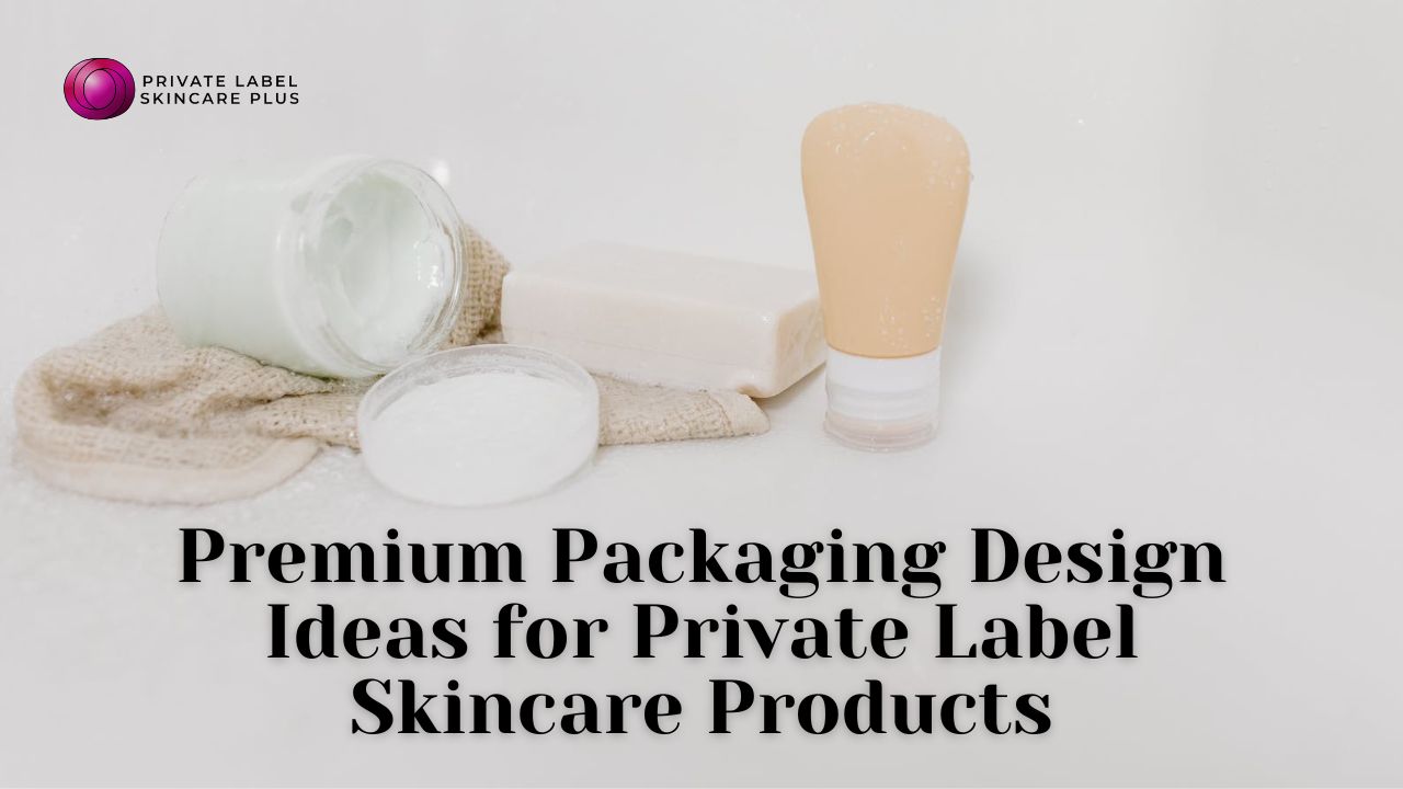 Premium Packaging Design Ideas for Private Label Skincare Products